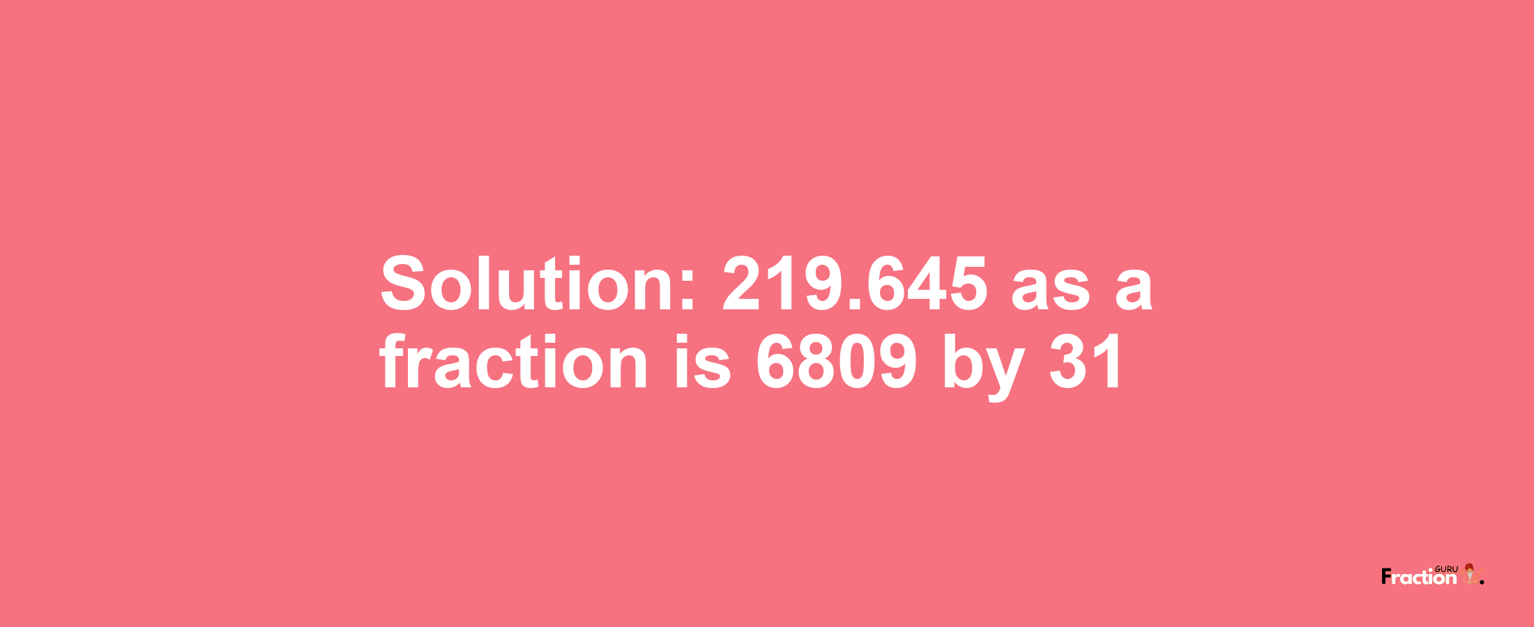 Solution:219.645 as a fraction is 6809/31